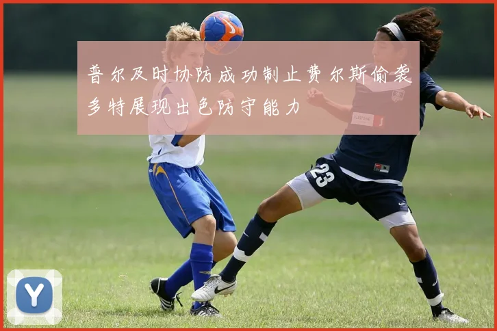 普尔及时协防成功制止费尔斯偷袭多特展现出色防守能力