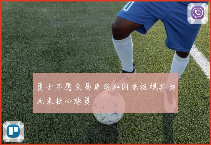 勇士不愿交易库明加因老板视其为未来核心球员