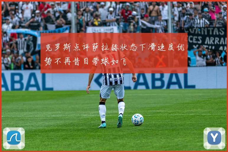 克罗斯点评萨拉赫状态下滑速度优势不再昔日带球如飞