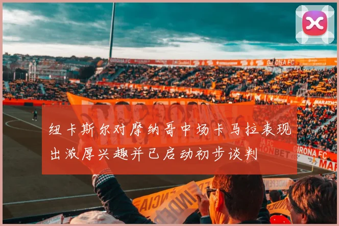 纽卡斯尔对摩纳哥中场卡马拉表现出浓厚兴趣并已启动初步谈判