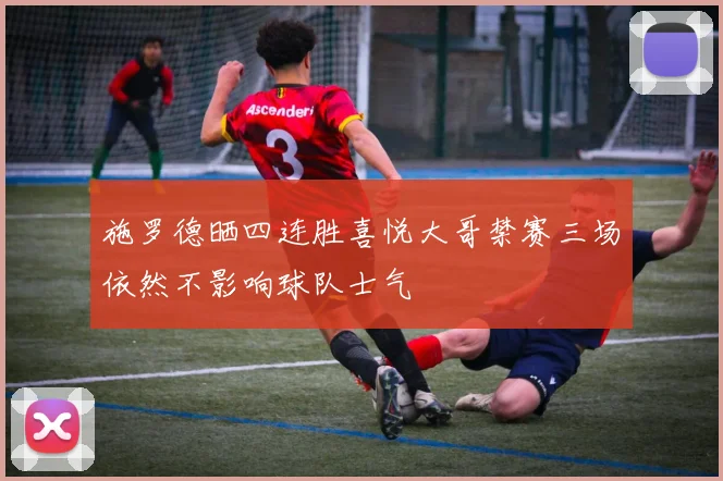 施罗德晒四连胜喜悦大哥禁赛三场依然不影响球队士气