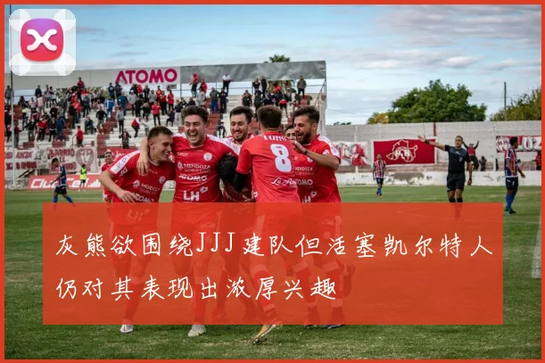 灰熊欲围绕JJJ建队但活塞凯尔特人仍对其表现出浓厚兴趣
