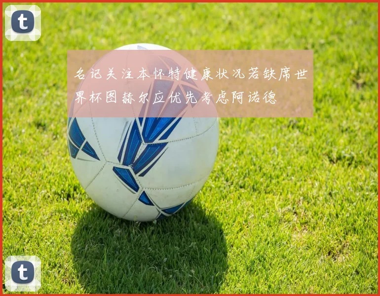 名记关注本怀特健康状况若缺席世界杯图赫尔应优先考虑阿诺德