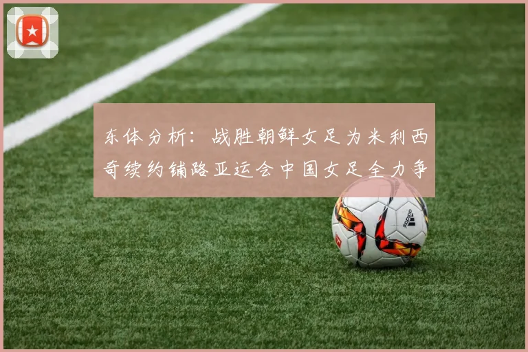 东体分析：战胜朝鲜女足为米利西奇续约铺路亚运会中国女足全力争金