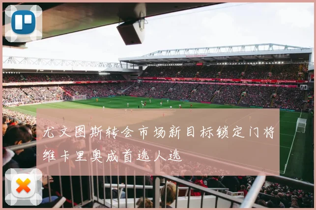 尤文图斯转会市场新目标锁定门将维卡里奥成首选人选