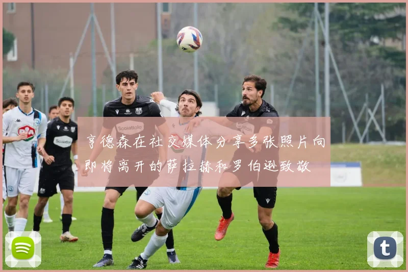 亨德森在社交媒体分享多张照片向即将离开的萨拉赫和罗伯逊致敬