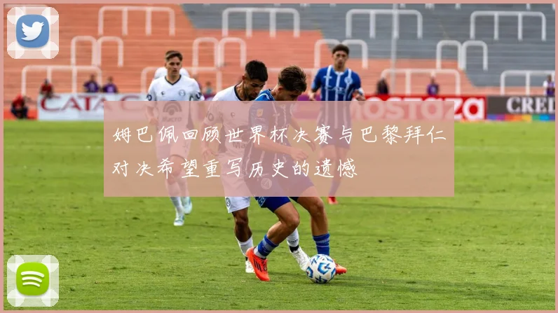 姆巴佩回顾世界杯决赛与巴黎拜仁对决希望重写历史的遗憾