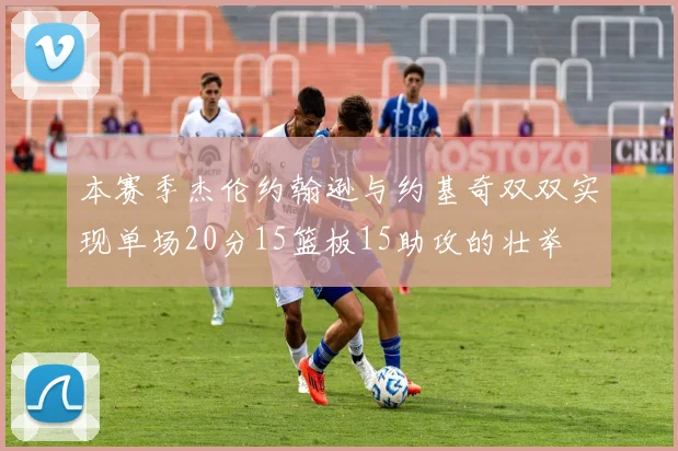 本赛季杰伦约翰逊与约基奇双双实现单场20分15篮板15助攻的壮举