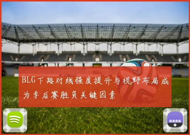 BLG下路对线强度提升与视野布局成为季后赛胜负关键因素