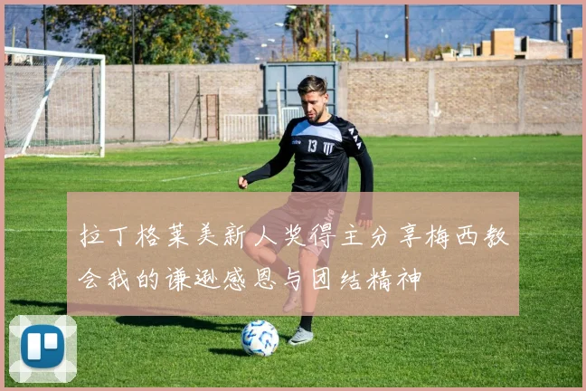 拉丁格莱美新人奖得主分享梅西教会我的谦逊感恩与团结精神
