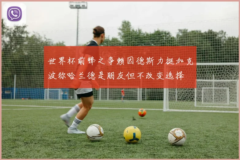 世界杯前锋之争赖因德斯力挺加克波称哈兰德是朋友但不改变选择