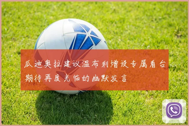 瓜迪奥拉建议温布利增设专属看台期待再度光临的幽默发言