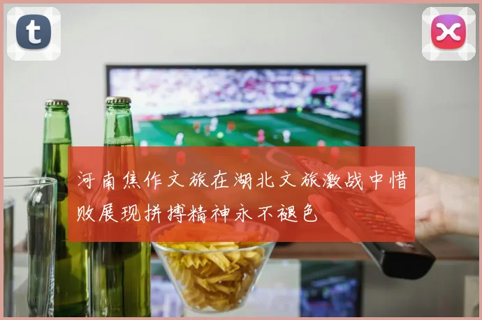 河南焦作文旅在湖北文旅激战中惜败展现拼搏精神永不褪色