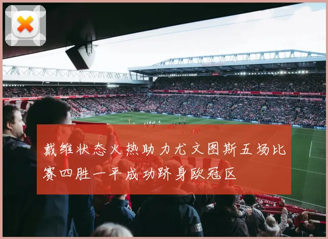 戴维状态火热助力尤文图斯五场比赛四胜一平成功跻身欧冠区