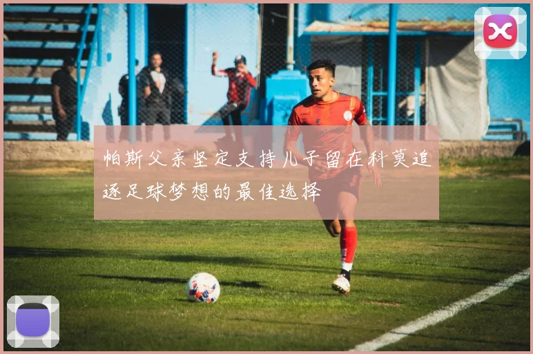 帕斯父亲坚定支持儿子留在科莫追逐足球梦想的最佳选择