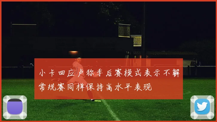 小卡回应卢称季后赛模式表示不解常规赛同样保持高水平表现