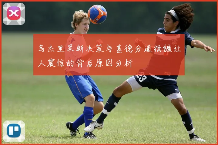 乌杰里果断决策与基德分道扬镳让人震惊的背后原因分析