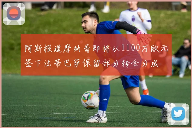阿斯报道摩纳哥即将以1100万欧元签下法蒂巴萨保留部分转会分成