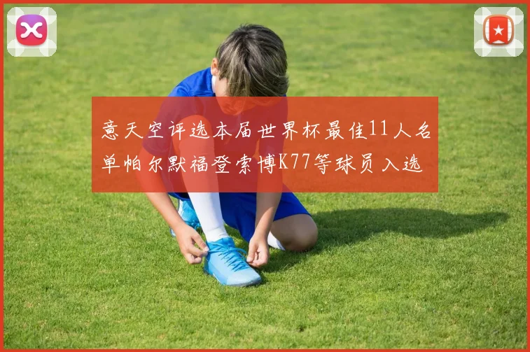 意天空评选本届世界杯最佳11人名单帕尔默福登索博K77等球员入选