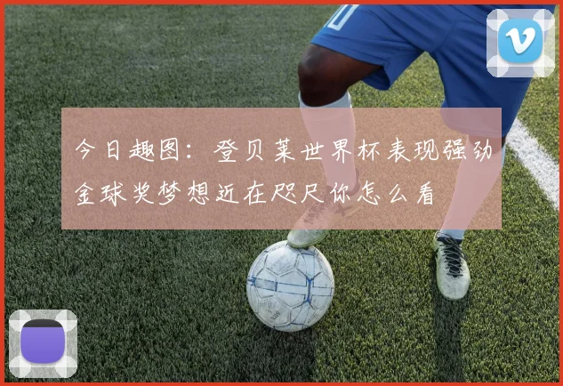 今日趣图：登贝莱世界杯表现强劲金球奖梦想近在咫尺你怎么看