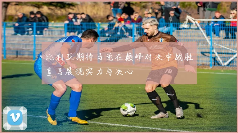 比利亚期待马竞在巅峰对决中战胜皇马展现实力与决心