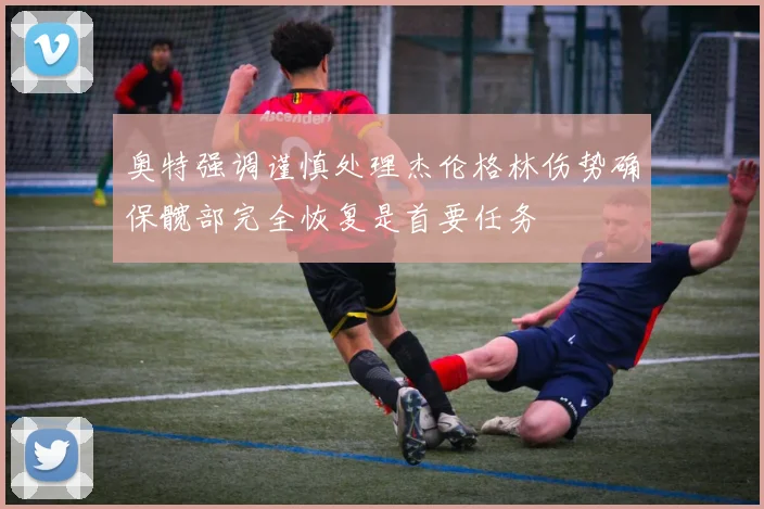 奥特强调谨慎处理杰伦格林伤势确保髋部完全恢复是首要任务