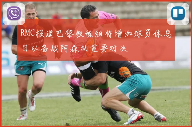 RMC报道巴黎教练组将增加球员休息日以备战阿森纳重要对决